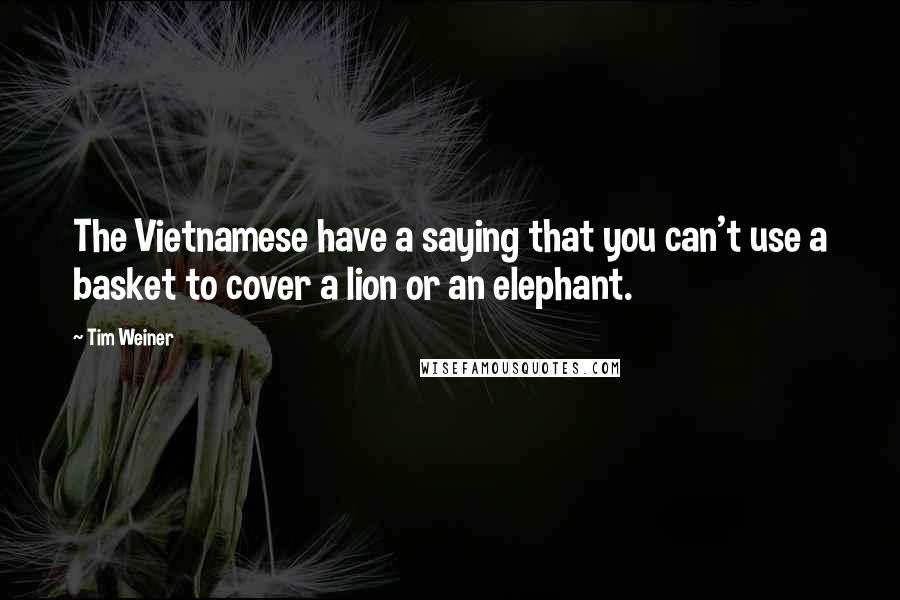 Tim Weiner quotes: The Vietnamese have a saying that you can't use a basket to cover a lion or an elephant.