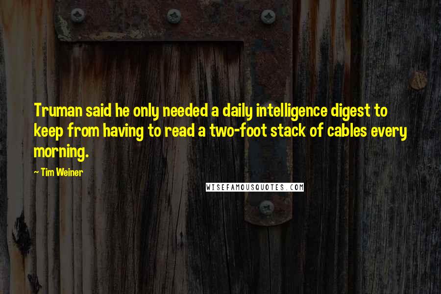 Tim Weiner quotes: Truman said he only needed a daily intelligence digest to keep from having to read a two-foot stack of cables every morning.