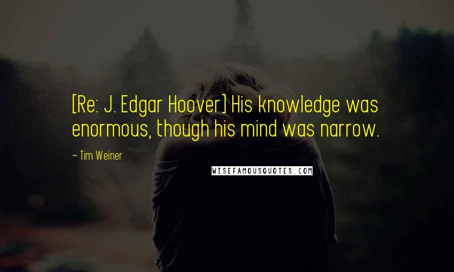 Tim Weiner quotes: [Re: J. Edgar Hoover] His knowledge was enormous, though his mind was narrow.