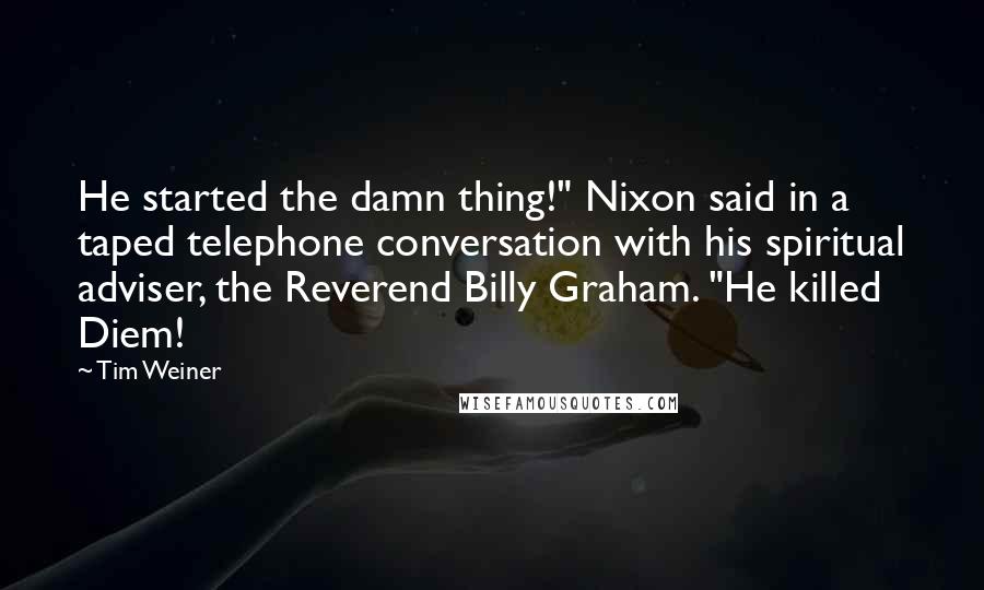 Tim Weiner quotes: He started the damn thing!" Nixon said in a taped telephone conversation with his spiritual adviser, the Reverend Billy Graham. "He killed Diem!