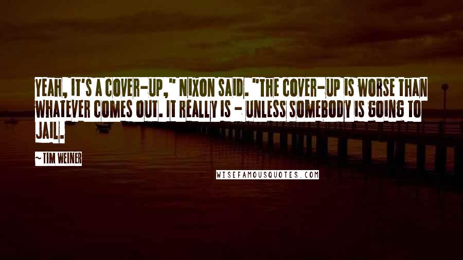 Tim Weiner quotes: Yeah, it's a cover-up," Nixon said. "The cover-up is worse than whatever comes out. It really is - unless somebody is going to jail.