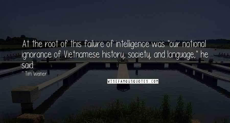 Tim Weiner quotes: At the root of this failure of intelligence was "our national ignorance of Vietnamese history, society, and language," he said.