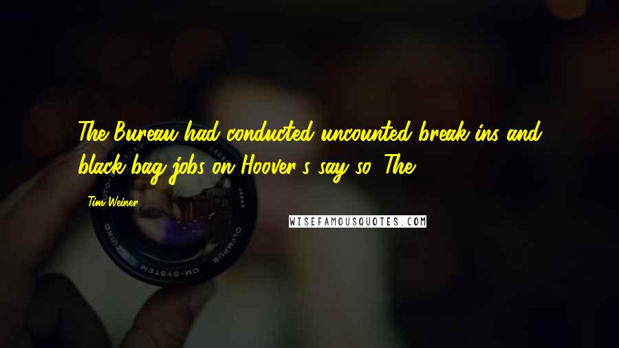 Tim Weiner quotes: The Bureau had conducted uncounted break-ins and black-bag jobs on Hoover's say-so. The