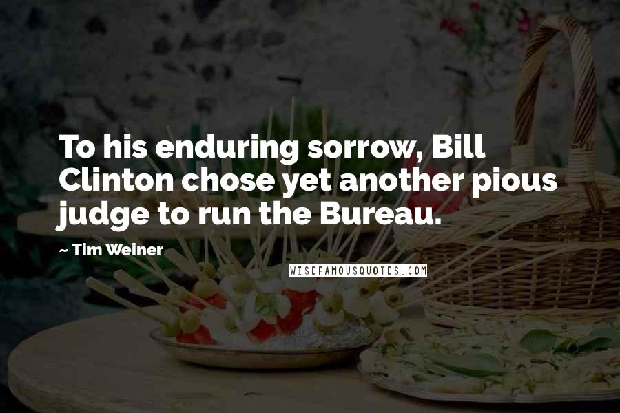 Tim Weiner quotes: To his enduring sorrow, Bill Clinton chose yet another pious judge to run the Bureau.