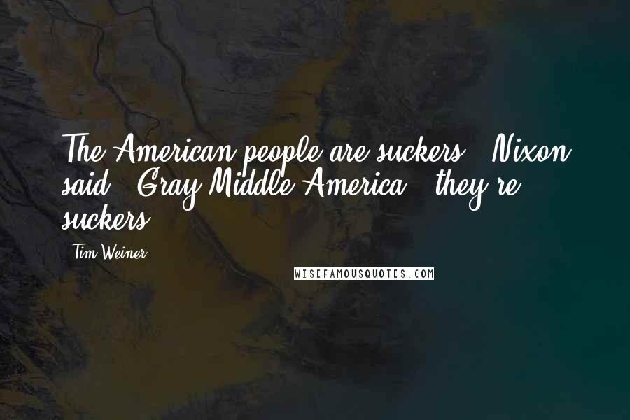 Tim Weiner quotes: The American people are suckers," Nixon said. "Gray Middle America - they're suckers.