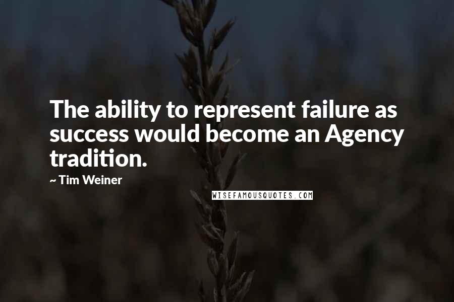 Tim Weiner quotes: The ability to represent failure as success would become an Agency tradition.