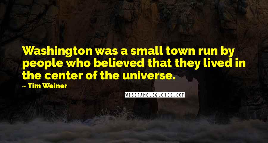 Tim Weiner quotes: Washington was a small town run by people who believed that they lived in the center of the universe.