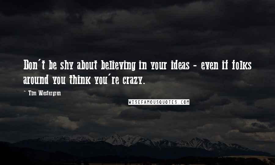 Tim Westergren quotes: Don't be shy about believing in your ideas - even if folks around you think you're crazy.