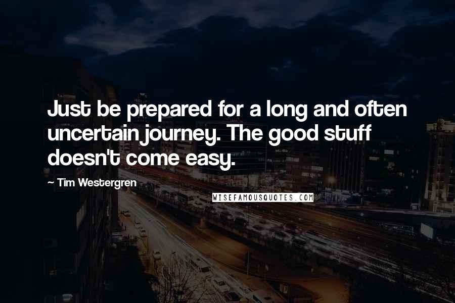 Tim Westergren quotes: Just be prepared for a long and often uncertain journey. The good stuff doesn't come easy.