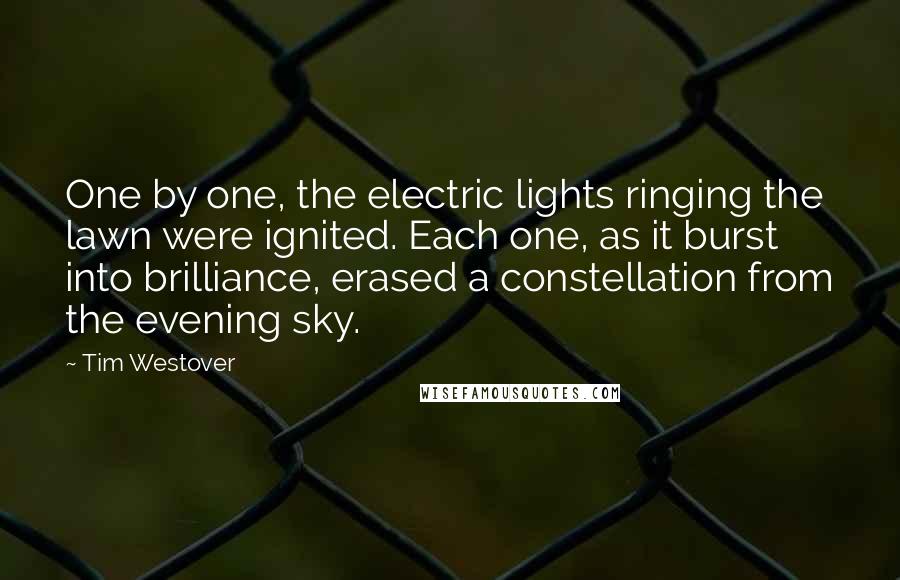 Tim Westover quotes: One by one, the electric lights ringing the lawn were ignited. Each one, as it burst into brilliance, erased a constellation from the evening sky.