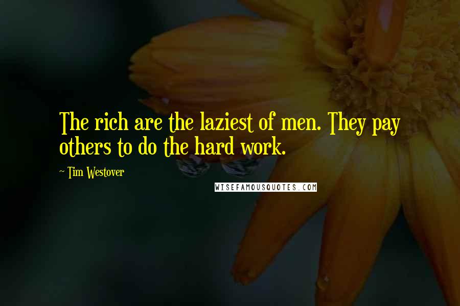 Tim Westover quotes: The rich are the laziest of men. They pay others to do the hard work.