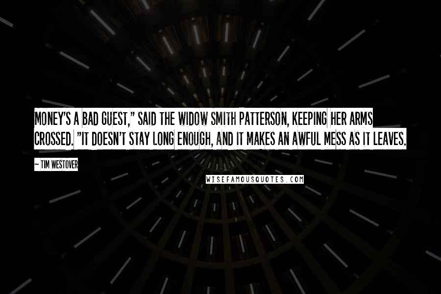 Tim Westover quotes: Money's a bad guest," said the widow Smith Patterson, keeping her arms crossed. "It doesn't stay long enough, and it makes an awful mess as it leaves.