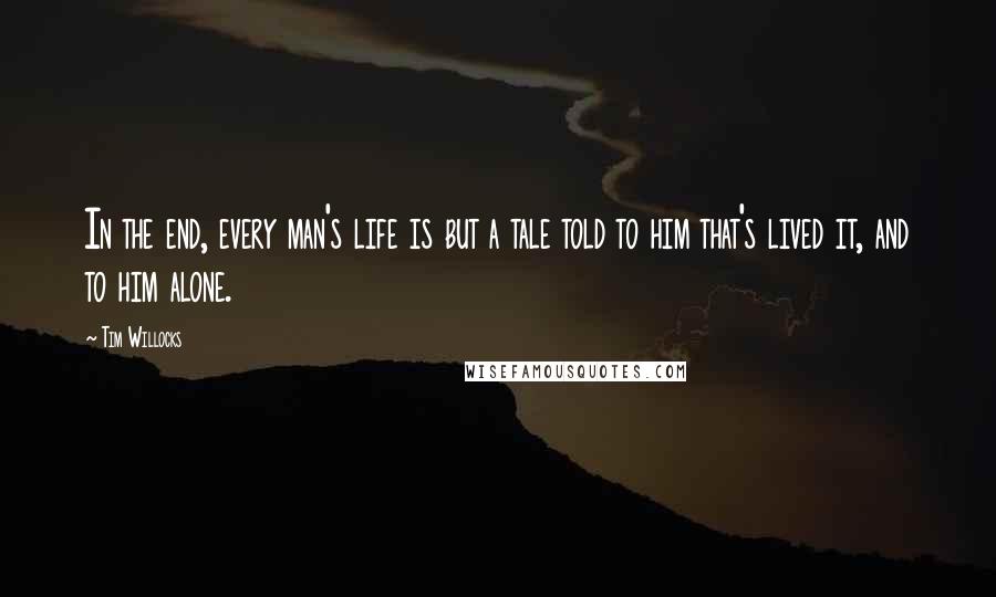 Tim Willocks quotes: In the end, every man's life is but a tale told to him that's lived it, and to him alone.