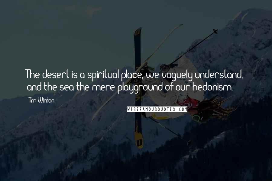 Tim Winton quotes: The desert is a spiritual place, we vaguely understand, and the sea the mere playground of our hedonism.