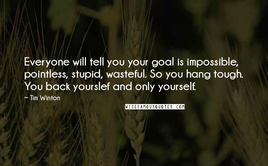 Tim Winton quotes: Everyone will tell you your goal is impossible, pointless, stupid, wasteful. So you hang tough. You back yourslef and only yourself.