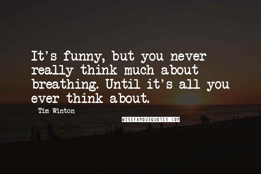 Tim Winton quotes: It's funny, but you never really think much about breathing. Until it's all you ever think about.