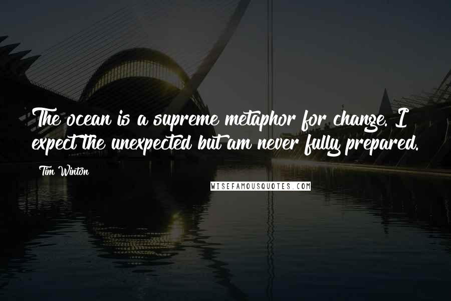 Tim Winton quotes: The ocean is a supreme metaphor for change. I expect the unexpected but am never fully prepared.