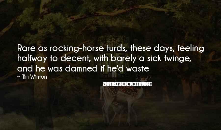 Tim Winton quotes: Rare as rocking-horse turds, these days, feeling halfway to decent, with barely a sick twinge, and he was damned if he'd waste