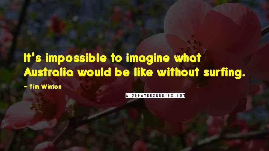 Tim Winton quotes: It's impossible to imagine what Australia would be like without surfing.