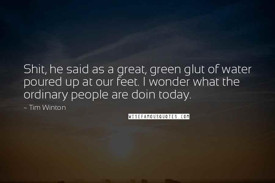 Tim Winton quotes: Shit, he said as a great, green glut of water poured up at our feet. I wonder what the ordinary people are doin today. Tim Winton quotes: Shit, he said as a great, green glut of water poured up at our feet. I wonder what the ordinary people are doin today.