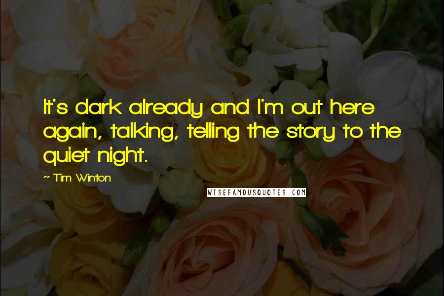 Tim Winton quotes: It's dark already and I'm out here again, talking, telling the story to the quiet night.