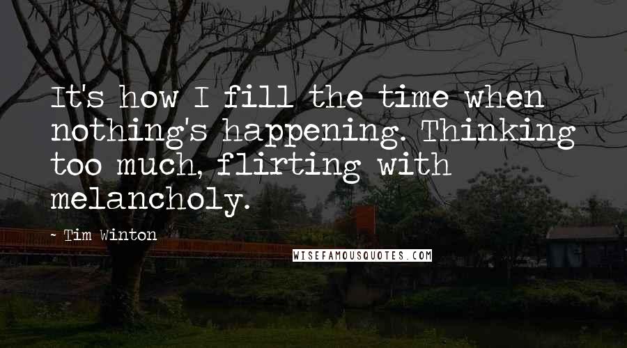 Tim Winton quotes: It's how I fill the time when nothing's happening. Thinking too much, flirting with melancholy.