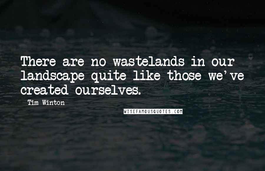 Tim Winton quotes: There are no wastelands in our landscape quite like those we've created ourselves.