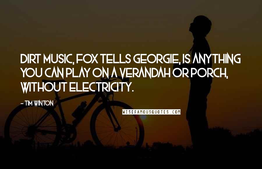 Tim Winton quotes: Dirt music, Fox tells Georgie, is anything you can play on a verandah or porch, without electricity. Tim Winton quotes: Dirt music, Fox tells Georgie, is anything you can play on a verandah or porch, without electricity.