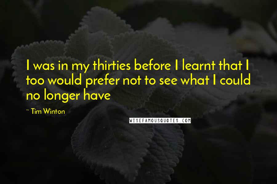 Tim Winton quotes: I was in my thirties before I learnt that I too would prefer not to see what I could no longer have