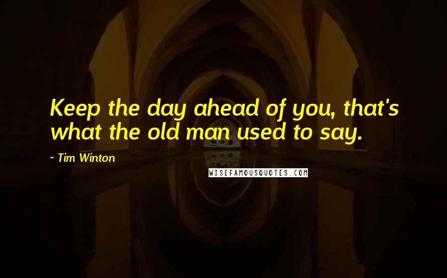 Tim Winton quotes: Keep the day ahead of you, that's what the old man used to say.