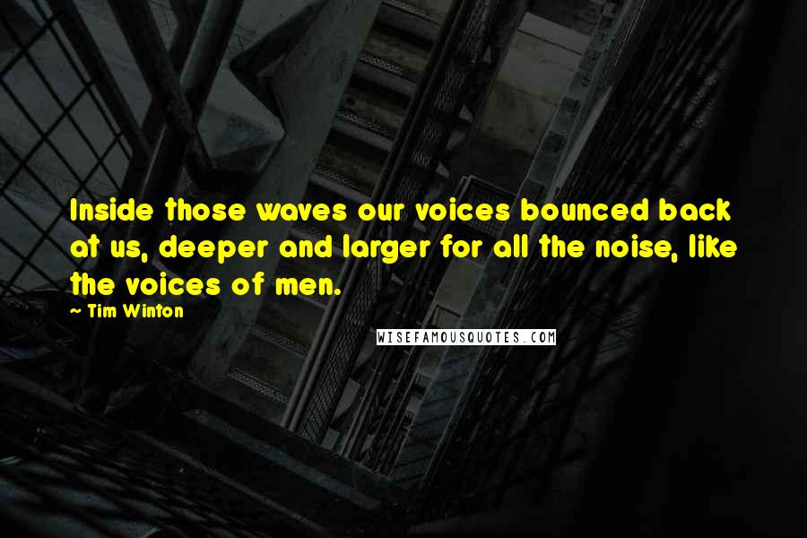 Tim Winton quotes: Inside those waves our voices bounced back at us, deeper and larger for all the noise, like the voices of men.