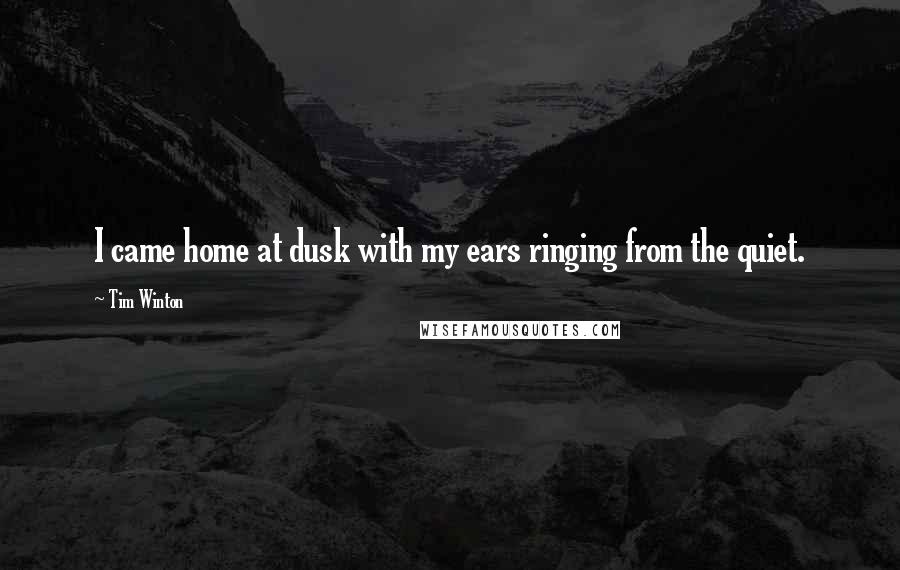 Tim Winton quotes: I came home at dusk with my ears ringing from the quiet.