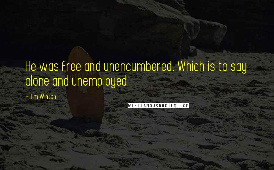 Tim Winton quotes: He was free and unencumbered. Which is to say alone and unemployed.
