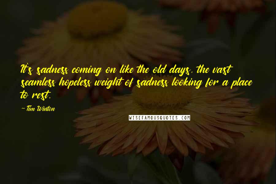 Tim Winton quotes: It's sadness coming on like the old days, the vast seamless hopeless weight of sadness looking for a place to rest. Tim Winton quotes: It's sadness coming on like the old days, the vast seamless hopeless weight of sadness looking for a place to rest.