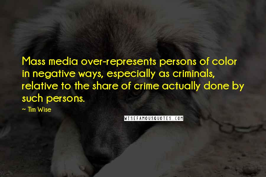 Tim Wise quotes: Mass media over-represents persons of color in negative ways, especially as criminals, relative to the share of crime actually done by such persons.