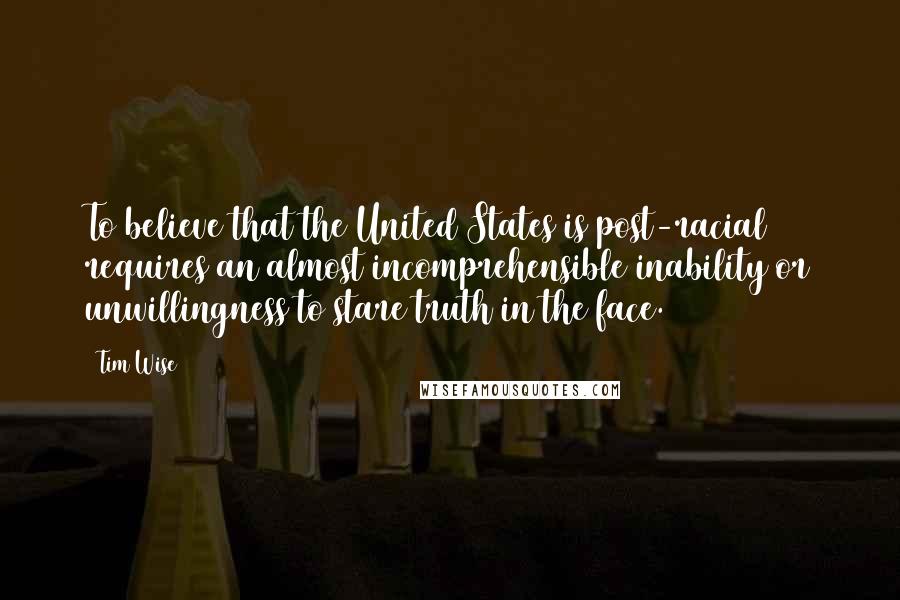 Tim Wise quotes: To believe that the United States is post-racial requires an almost incomprehensible inability or unwillingness to stare truth in the face.