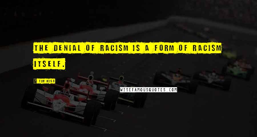 Tim Wise quotes: The denial of racism is a form of racism itself.