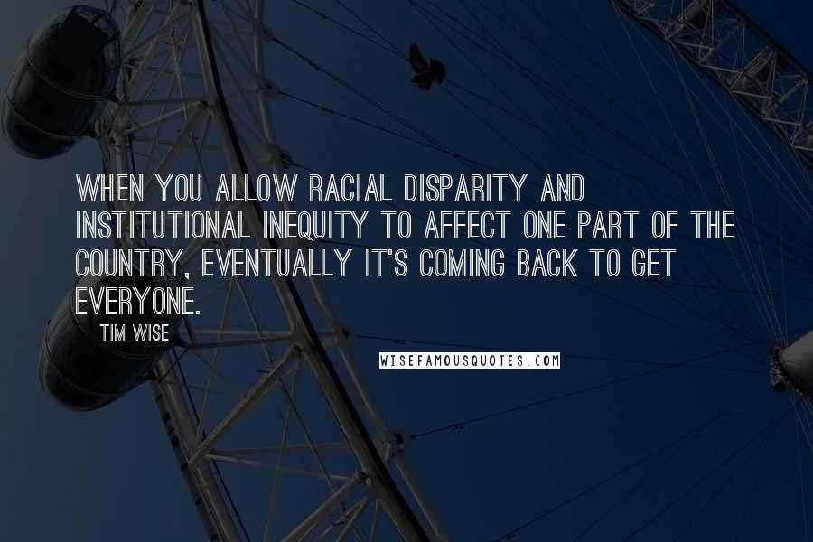 Tim Wise quotes: When you allow racial disparity and institutional inequity to affect one part of the country, eventually it's coming back to get everyone.