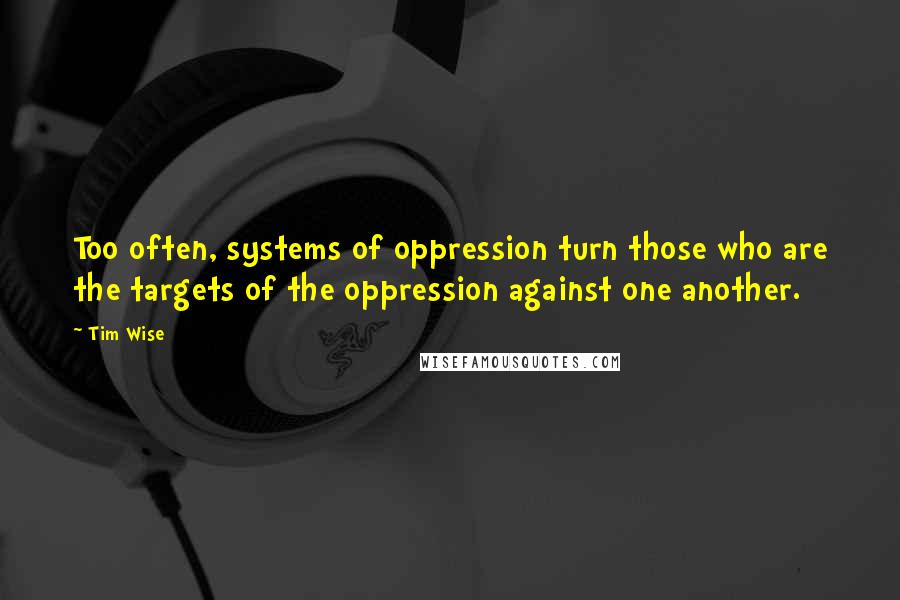 Tim Wise quotes: Too often, systems of oppression turn those who are the targets of the oppression against one another.