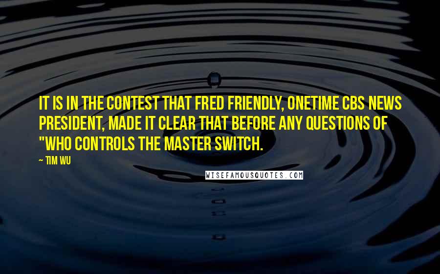 Tim Wu quotes: It is in the contest that Fred Friendly, onetime CBS News president, made it clear that before any questions of "who controls the master switch.