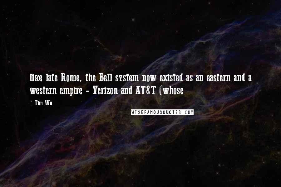 Tim Wu quotes: like late Rome, the Bell system now existed as an eastern and a western empire - Verizon and AT&T (whose