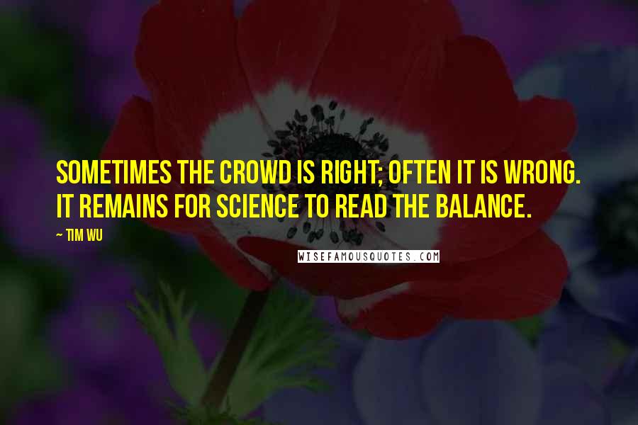 Tim Wu quotes: Sometimes the crowd is right; often it is wrong. It remains for science to read the balance.