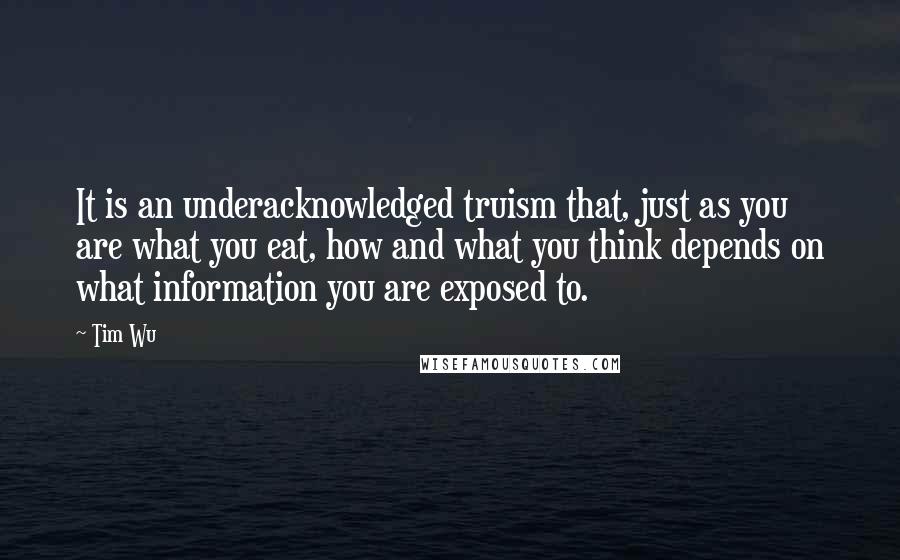 Tim Wu quotes: It is an underacknowledged truism that, just as you are what you eat, how and what you think depends on what information you are exposed to.