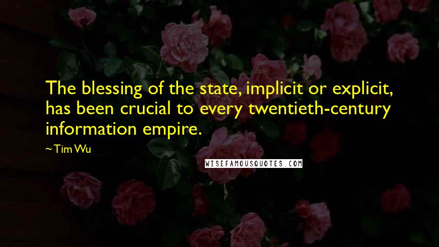 Tim Wu quotes: The blessing of the state, implicit or explicit, has been crucial to every twentieth-century information empire.