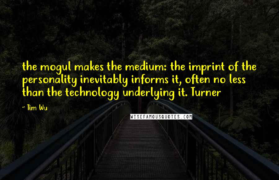 Tim Wu quotes: the mogul makes the medium: the imprint of the personality inevitably informs it, often no less than the technology underlying it. Turner