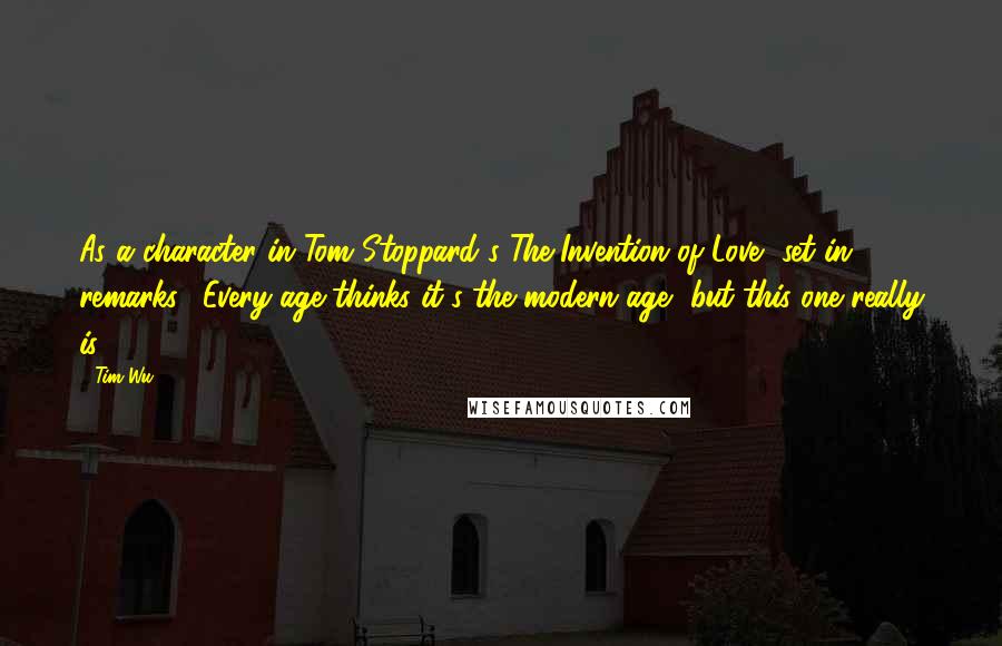 Tim Wu quotes: As a character in Tom Stoppard's The Invention of Love, set in 1876, remarks, "Every age thinks it's the modern age, but this one really is.