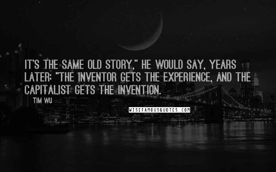 Tim Wu quotes: It's the same old story," he would say, years later; "the inventor gets the experience, and the capitalist gets the invention.