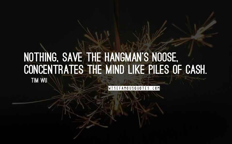 Tim Wu quotes: Nothing, save the hangman's noose, concentrates the mind like piles of cash.