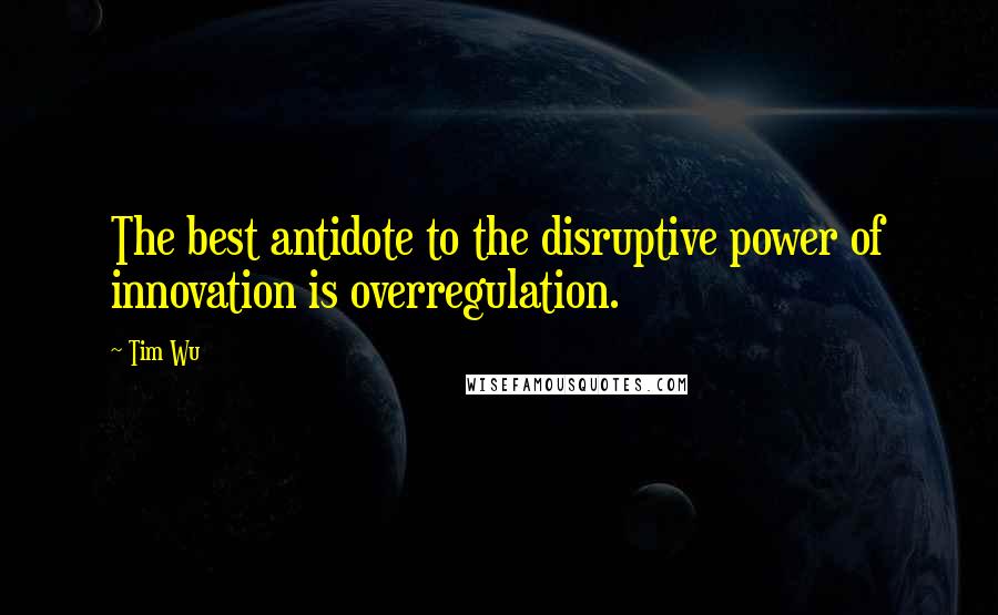 Tim Wu quotes: The best antidote to the disruptive power of innovation is overregulation.