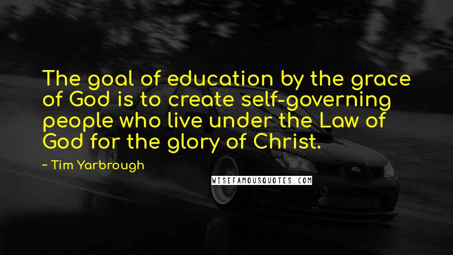 Tim Yarbrough quotes: The goal of education by the grace of God is to create self-governing people who live under the Law of God for the glory of Christ.